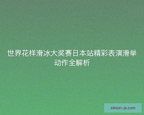 世界花样滑冰大奖赛日本站精彩表演滑举动作全解析
