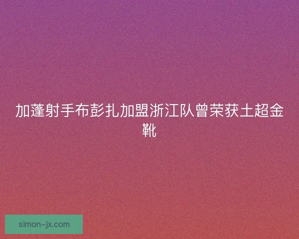 加蓬射手布彭扎加盟浙江队曾荣获土超金靴