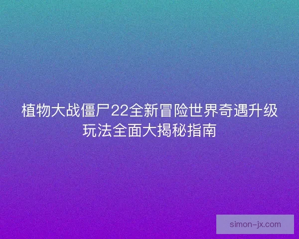 植物大战僵尸22全新冒险世界奇遇升级玩法全面大揭秘指南