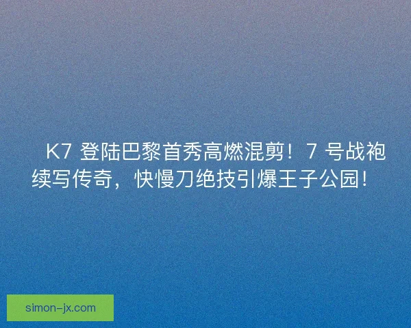 🔥K7 登陆巴黎首秀高燃混剪！7 号战袍续写传奇，快慢刀绝技引爆王子公园！