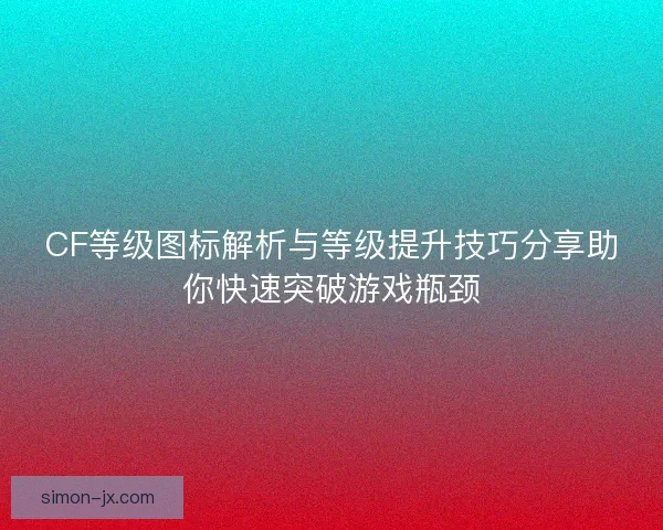 CF等级图标解析与等级提升技巧分享助你快速突破游戏瓶颈