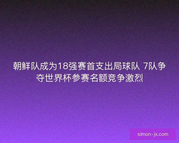 朝鲜队成为18强赛首支出局球队 7队争夺世界杯参赛名额竞争激烈