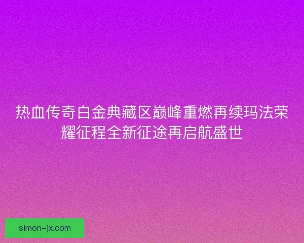 热血传奇白金典藏区巅峰重燃再续玛法荣耀征程全新征途再启航盛世