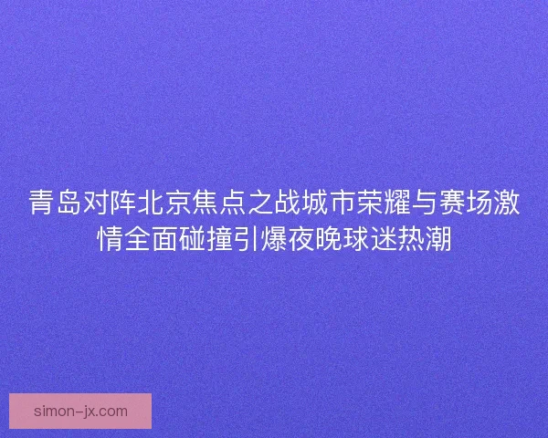 青岛对阵北京焦点之战城市荣耀与赛场激情全面碰撞引爆夜晚球迷热潮