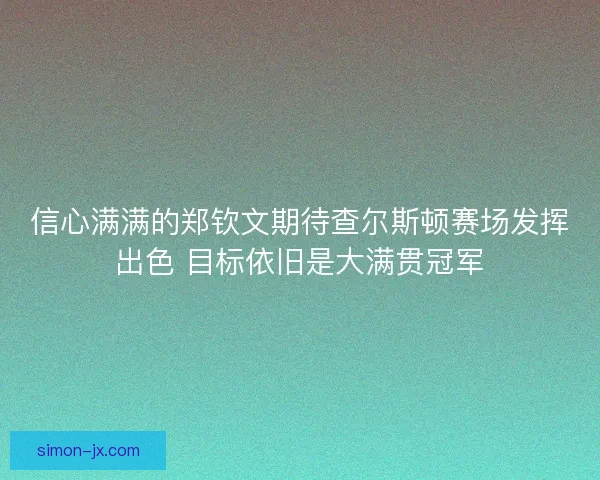 信心满满的郑钦文期待查尔斯顿赛场发挥出色 目标依旧是大满贯冠军